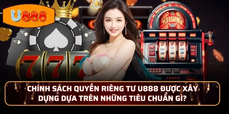 Chính sách quyền riêng tư U888 được xây dựng dựa trên những tiêu chuẩn gì?