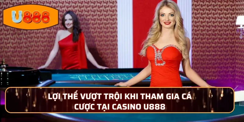 Lợi thế vượt trội khi tham gia cá cược tại Casino U888