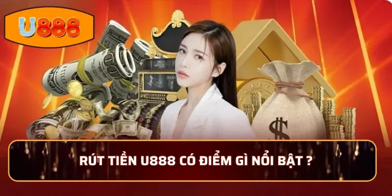 Rút tiền U888 có điểm gì nổi bật ?